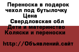 Переноска в подарок чехол под бутылочку › Цена ­ 500 - Свердловская обл. Дети и материнство » Коляски и переноски   